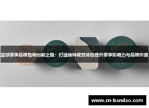 篮球赛事品牌包装创新之路:打造独特视觉体验提升赛事影响力与品牌价值 篮球赛事品牌包装创新之路:打造独特视觉体验提升赛事影响力与品牌价值