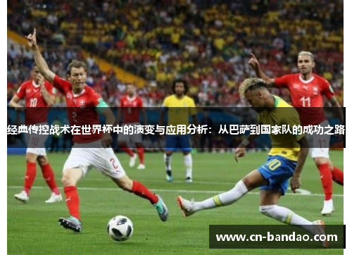 经典传控战术在世界杯中的演变与应用分析:从巴萨到国家队的成功之路 经典传控战术在世界杯中的演变与应用分析:从巴萨到国家队的成功之路