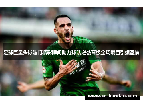足球巨星头球破门精彩瞬间助力球队逆袭晋级全场瞩目引爆激情 足球巨星头球破门精彩瞬间助力球队逆袭晋级全场瞩目引爆激情