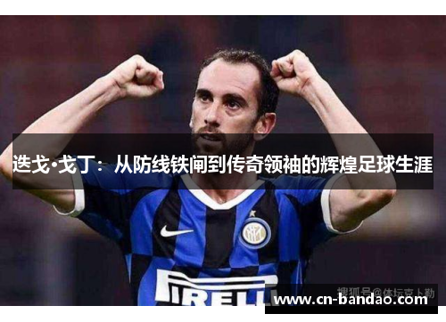 迭戈·戈丁：从防线铁闸到传奇领袖的辉煌足球生涯