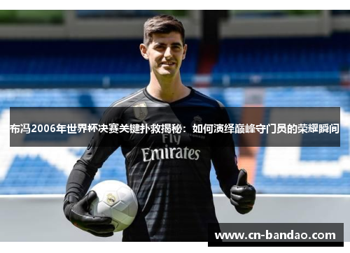 布冯2006年世界杯决赛关键扑救揭秘:如何演绎巅峰守门员的荣耀瞬间 布冯2006年世界杯决赛关键扑救揭秘:如何演绎巅峰守门员的荣耀瞬间