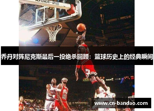 乔丹对阵尼克斯最后一投绝杀回顾:篮球历史上的经典瞬间 乔丹对阵尼克斯最后一投绝杀回顾:篮球历史上的经典瞬间