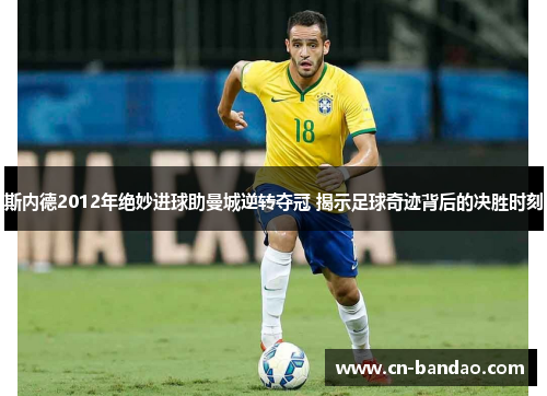 斯内德2012年绝妙进球助曼城逆转夺冠 揭示足球奇迹背后的决胜时刻