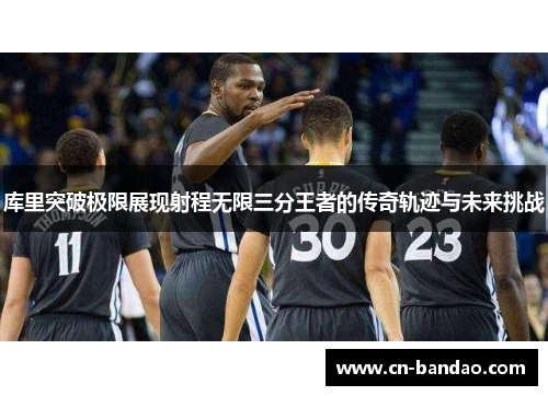 库里突破极限展现射程无限三分王者的传奇轨迹与未来挑战