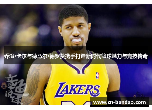 乔治·卡尔与德马尔·德罗赞携手打造新时代篮球魅力与竞技传奇