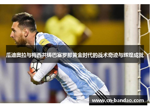 瓜迪奥拉与梅西共铸巴塞罗那黄金时代的战术奇迹与辉煌成就 瓜迪奥拉与梅西共铸巴塞罗那黄金时代的战术奇迹与辉煌成就
