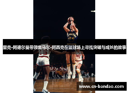 里克·阿德尔曼带领奥马尔·阿西克在篮球场上寻找突破与成长的故事