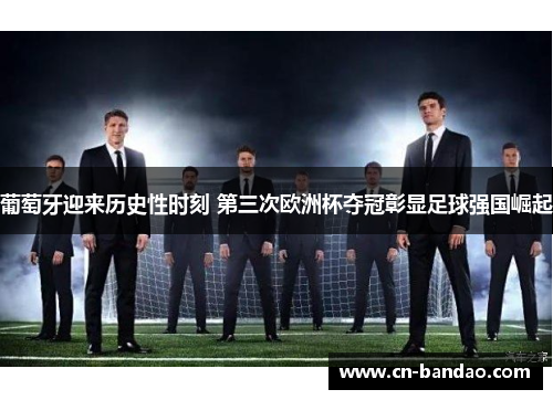 葡萄牙迎来历史性时刻 第三次欧洲杯夺冠彰显足球强国崛起