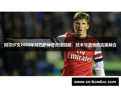 阿尔沙文2008年对巴萨神奇进球回顾：技术与激情的完美融合