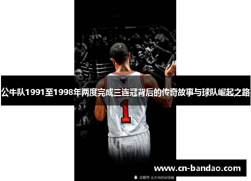 公牛队1991至1998年两度完成三连冠背后的传奇故事与球队崛起之路 公牛队1991至1998年两度完成三连冠背后的传奇故事与球队崛起之路