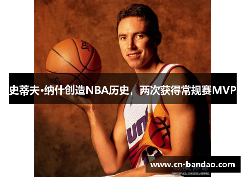 史蒂夫·纳什创造NBA历史,两次获得常规赛MVP 史蒂夫·纳什创造NBA历史,两次获得常规赛MVP