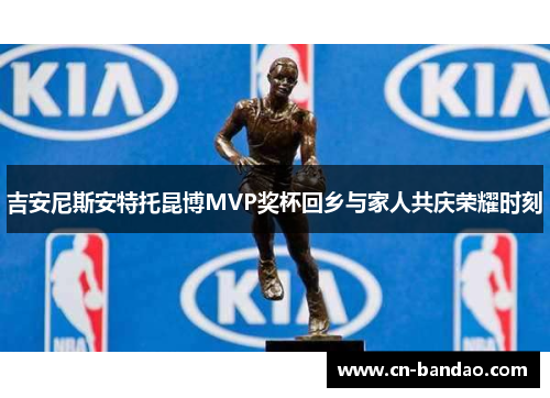 吉安尼斯安特托昆博MVP奖杯回乡与家人共庆荣耀时刻 吉安尼斯安特托昆博MVP奖杯回乡与家人共庆荣耀时刻