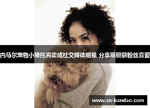 内马尔宠物小猪托宾霍成社交媒体明星 分享萌照获粉丝喜爱 内马尔宠物小猪托宾霍成社交媒体明星 分享萌照获粉丝喜爱