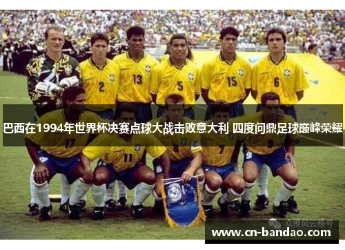巴西在1994年世界杯决赛点球大战击败意大利 四度问鼎足球巅峰荣耀 巴西在1994年世界杯决赛点球大战击败意大利 四度问鼎足球巅峰荣耀