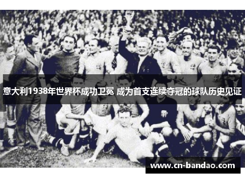 意大利1938年世界杯成功卫冕 成为首支连续夺冠的球队历史见证 意大利1938年世界杯成功卫冕 成为首支连续夺冠的球队历史见证