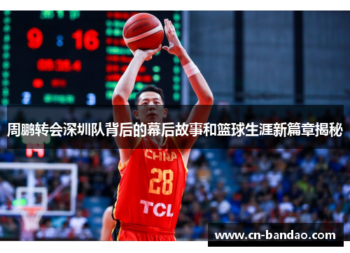 周鹏转会深圳队背后的幕后故事和篮球生涯新篇章揭秘