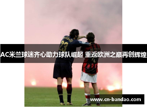 AC米兰球迷齐心助力球队崛起 重返欧洲之巅再创辉煌 AC米兰球迷齐心助力球队崛起 重返欧洲之巅再创辉煌