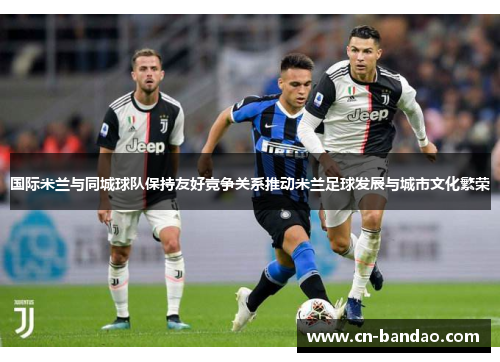 国际米兰与同城球队保持友好竞争关系推动米兰足球发展与城市文化繁荣