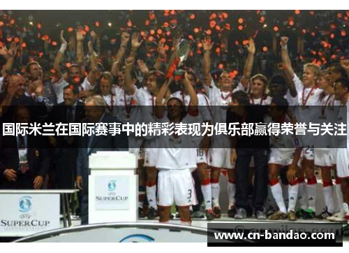 国际米兰在国际赛事中的精彩表现为俱乐部赢得荣誉与关注 国际米兰在国际赛事中的精彩表现为俱乐部赢得荣誉与关注