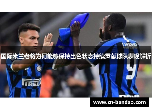 国际米兰老将为何能够保持出色状态持续贡献球队表现解析
