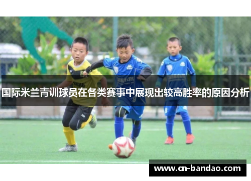 国际米兰青训球员在各类赛事中展现出较高胜率的原因分析 国际米兰青训球员在各类赛事中展现出较高胜率的原因分析