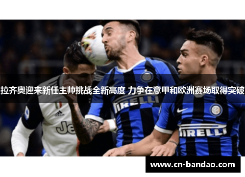 拉齐奥迎来新任主帅挑战全新高度 力争在意甲和欧洲赛场取得突破 拉齐奥迎来新任主帅挑战全新高度 力争在意甲和欧洲赛场取得突破