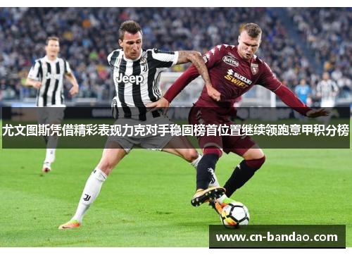 尤文图斯凭借精彩表现力克对手稳固榜首位置继续领跑意甲积分榜