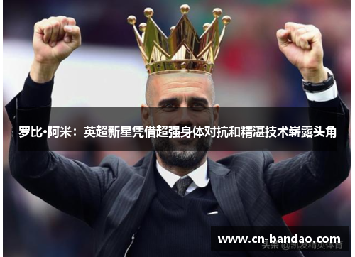罗比·阿米:英超新星凭借超强身体对抗和精湛技术崭露头角 罗比·阿米:英超新星凭借超强身体对抗和精湛技术崭露头角