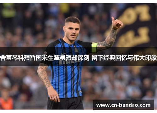 舍甫琴科短暂国米生涯虽短却深刻 留下经典回忆与伟大印象 舍甫琴科短暂国米生涯虽短却深刻 留下经典回忆与伟大印象