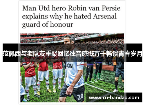 范佩西与老队友重聚回忆往昔感慨万千畅谈青春岁月