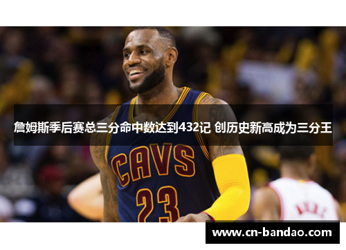 詹姆斯季后赛总三分命中数达到432记 创历史新高成为三分王 詹姆斯季后赛总三分命中数达到432记 创历史新高成为三分王