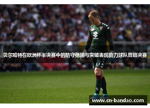贝尔哈特在欧洲杯半决赛中的防守稳固与突破表现助力球队晋级决赛