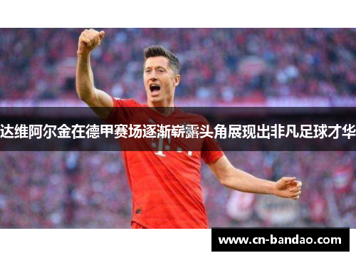 达维阿尔金在德甲赛场逐渐崭露头角展现出非凡足球才华