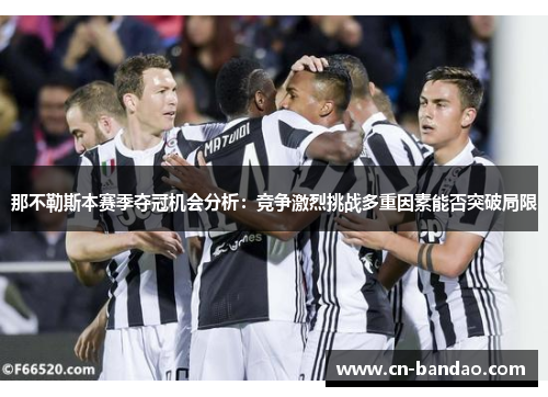 那不勒斯本赛季夺冠机会分析:竞争激烈挑战多重因素能否突破局限 那不勒斯本赛季夺冠机会分析:竞争激烈挑战多重因素能否突破局限