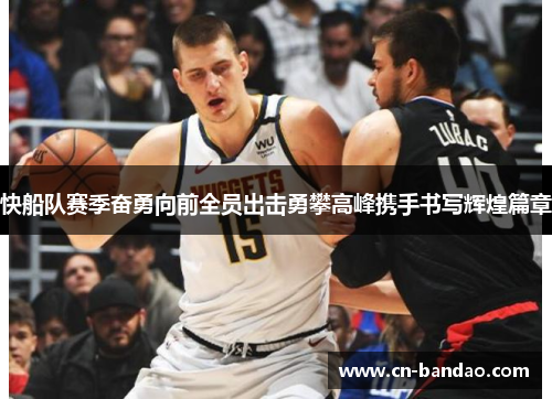 快船队赛季奋勇向前全员出击勇攀高峰携手书写辉煌篇章 快船队赛季奋勇向前全员出击勇攀高峰携手书写辉煌篇章