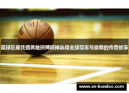 篮球巨星凭借勇敢拼搏精神赢得全球尊重与崇敬的传奇故事 篮球巨星凭借勇敢拼搏精神赢得全球尊重与崇敬的传奇故事