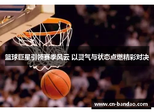 篮球巨星引领赛季风云 以灵气与状态点燃精彩对决