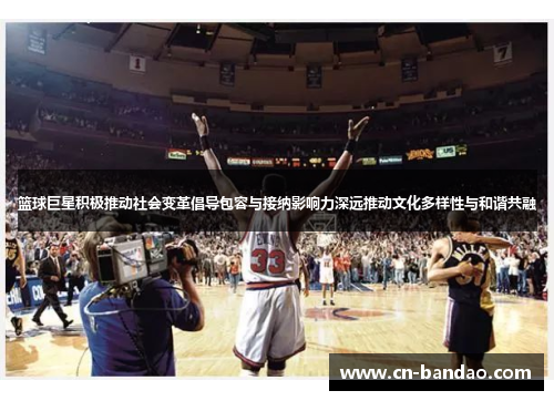 篮球巨星积极推动社会变革倡导包容与接纳影响力深远推动文化多样性与和谐共融 篮球巨星积极推动社会变革倡导包容与接纳影响力深远推动文化多样性与和谐共融