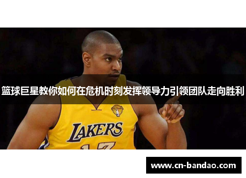 篮球巨星教你如何在危机时刻发挥领导力引领团队走向胜利 篮球巨星教你如何在危机时刻发挥领导力引领团队走向胜利