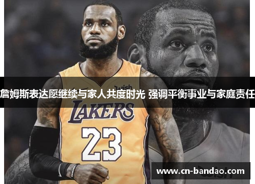 詹姆斯表达愿继续与家人共度时光 强调平衡事业与家庭责任