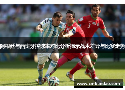 阿根廷与西班牙控球率对比分析揭示战术差异与比赛走势