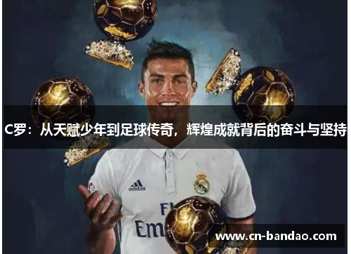 C罗:从天赋少年到足球传奇,辉煌成就背后的奋斗与坚持 C罗:从天赋少年到足球传奇,辉煌成就背后的奋斗与坚持