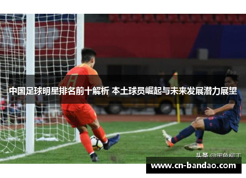 中国足球明星排名前十解析 本土球员崛起与未来发展潜力展望