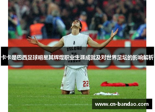 卡卡是巴西足球明星其辉煌职业生涯成就及对世界足坛的影响解析