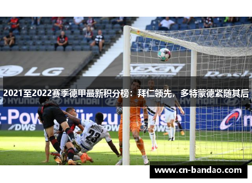 2021至2022赛季德甲最新积分榜:拜仁领先,多特蒙德紧随其后 2021至2022赛季德甲最新积分榜:拜仁领先,多特蒙德紧随其后