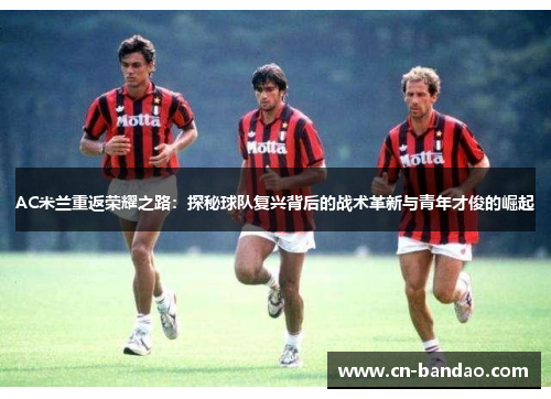AC米兰重返荣耀之路：探秘球队复兴背后的战术革新与青年才俊的崛起