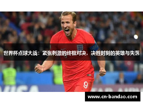 世界杯点球大战：紧张刺激的终极对决，决胜时刻的英雄与失落