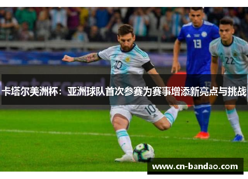 卡塔尔美洲杯:亚洲球队首次参赛为赛事增添新亮点与挑战 卡塔尔美洲杯:亚洲球队首次参赛为赛事增添新亮点与挑战