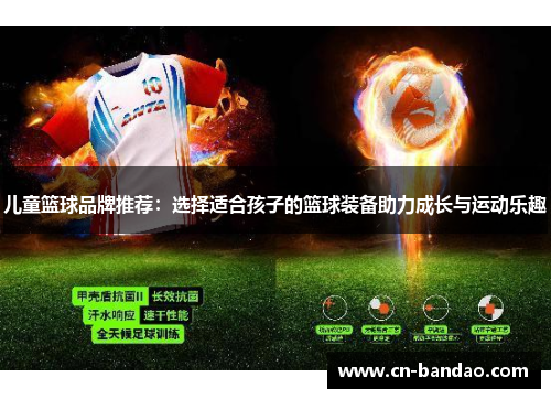 儿童篮球品牌推荐:选择适合孩子的篮球装备助力成长与运动乐趣 儿童篮球品牌推荐:选择适合孩子的篮球装备助力成长与运动乐趣