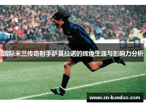 国际米兰传奇射手萨莫拉诺的辉煌生涯与影响力分析